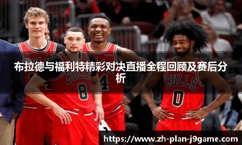 布拉德与福利特精彩对决直播全程回顾及赛后分析