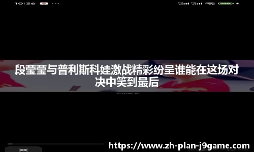 段莹莹与普利斯科娃激战精彩纷呈谁能在这场对决中笑到最后