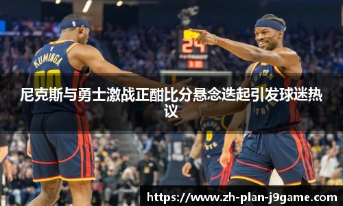 尼克斯与勇士激战正酣比分悬念迭起引发球迷热议